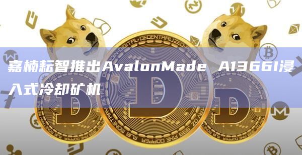 嘉楠耘智推出AvalonMade A1366I浸入式冷却矿机