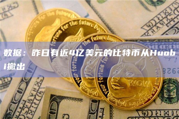 数据：昨日有近4亿美元的比特币从Huobi撤出