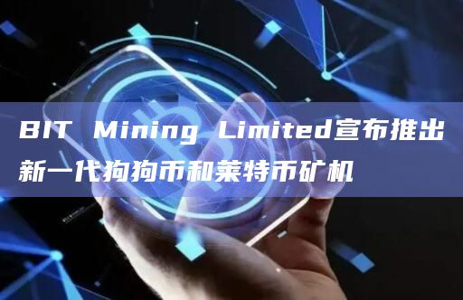 BIT Mining Limited宣布推出新一代狗狗币和莱特币矿机插图 BIT Mining Limited宣布推出新一代狗狗币和莱特币矿机