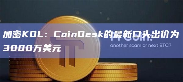 加密KOL：CoinDesk的最新口头出价为3000万美元