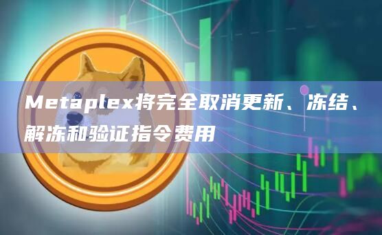 Metaplex将完全取消更新、冻结、解冻和验证指令费用