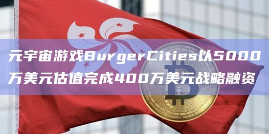 元宇宙游戏BurgerCities以5000万美元估值完成400万美元战略融资插图 元宇宙游戏BurgerCities以5000万美元估值完成400万美元战略融资