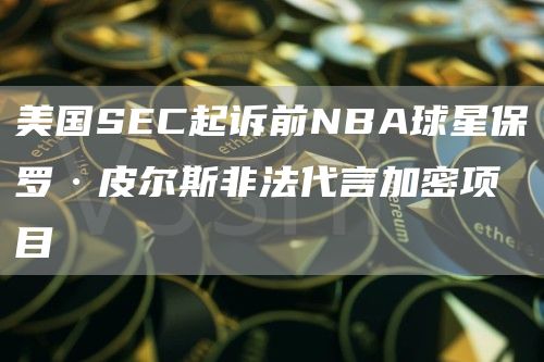 美国SEC起诉前NBA球星保罗·皮尔斯非法代言加密项目插图 美国SEC起诉前NBA球星保罗·皮尔斯非法代言加密项目