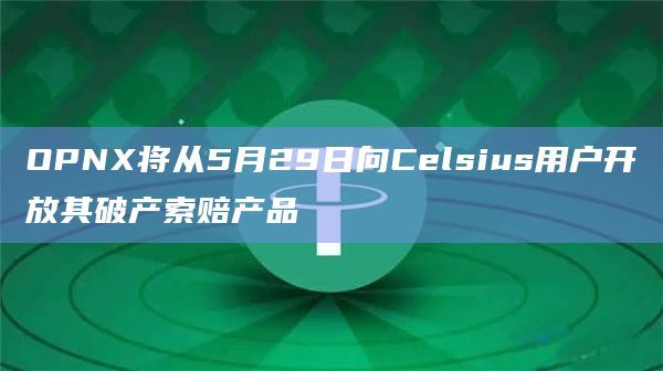 OPNX将从5月29日向Celsius用户开放其破产索赔产品