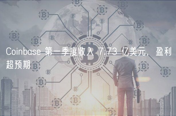 Coinbase 第一季度收入 7.73 亿美元，盈利超预期