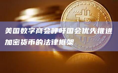 美国数字商会呼吁国会优先推进加密货币的法律框架