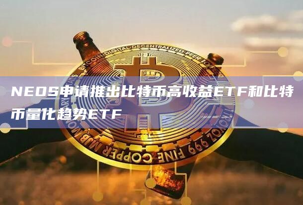 NEOS申请推出比特币高收益ETF和比特币量化趋势ETF插图 NEOS申请推出比特币高收益ETF和比特币量化趋势ETF