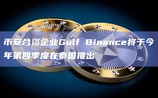 币安合资企业Gulf Binance将于今年第四季度在泰国推出