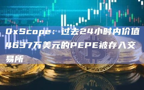 0xScope：过去24小时内价值4637万美元的PEPE被存入交易所