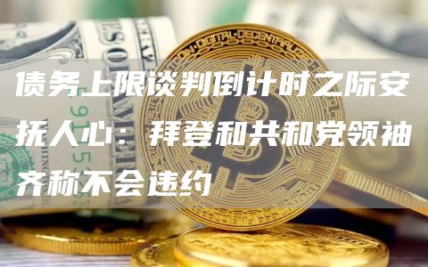 债务上限谈判倒计时之际安抚人心：拜登和共和党领袖齐称不会违约