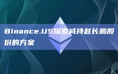 Binance.US探索减持赵长鹏股份的方案插图 Binance.US探索减持赵长鹏股份的方案