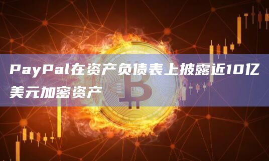 PayPal在资产负债表上披露近10亿美元加密资产