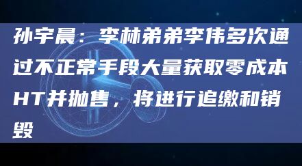 孙宇晨:李林弟弟李伟多次通过不正常手段大量获取零成本HT并抛售,将进行追缴和销毁插图 孙宇晨:李林弟弟李伟多次通过不正常手段大量获取零成本HT并抛售,将进行追缴和销毁