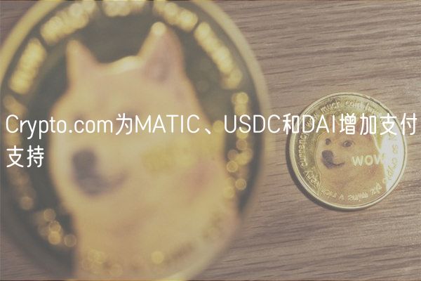 Crypto.com为MATIC、USDC和DAI增加支付支持插图 Crypto.com为MATIC、USDC和DAI增加支付支持