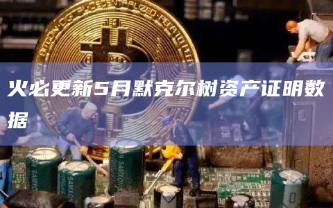 火必更新5月默克尔树资产证明数据插图 火必更新5月默克尔树资产证明数据