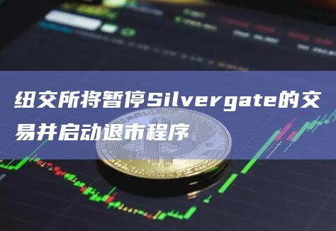 纽交所将暂停Silvergate的交易并启动退市程序