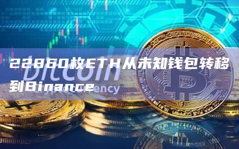22860枚ETH从未知钱包转移到Binance