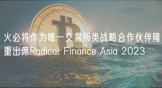 火必将作为唯一交易所类战略合作伙伴隆重出席Radical Finance Asia 2023