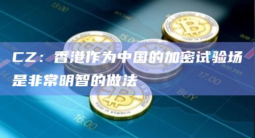CZ：香港作为中国的加密试验场是非常明智的做法