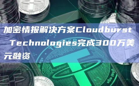加密情报解决方案Cloudburst Technologies完成300万美元融资