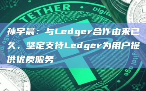 孙宇晨：与Ledger合作由来已久，坚定支持Ledger为用户提供优质服务