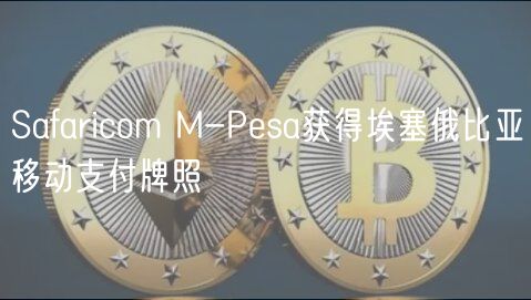 Safaricom M-Pesa获得埃塞俄比亚移动支付牌照插图 Safaricom M-Pesa获得埃塞俄比亚移动支付牌照