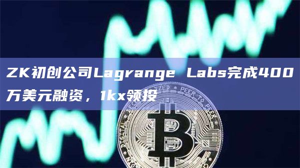 ZK初创公司Lagrange Labs完成400万美元融资，1kx领投