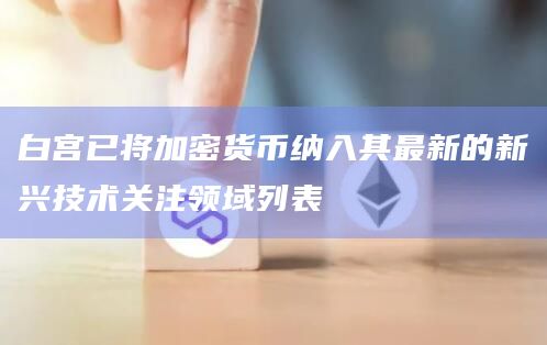 白宫已将加密货币纳入其最新的新兴技术关注领域列表插图 白宫已将加密货币纳入其最新的新兴技术关注领域列表