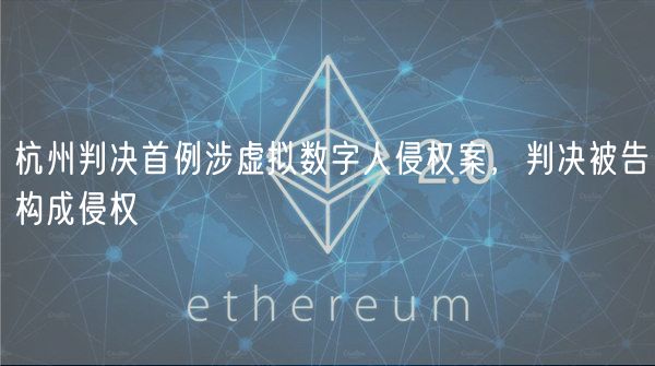 杭州判决首例涉虚拟数字人侵权案，判决被告构成侵权