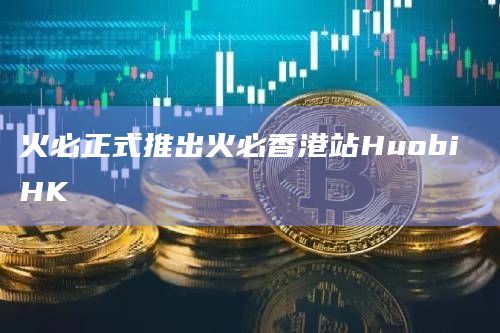 火必正式推出火必香港站Huobi HK插图 火必正式推出火必香港站Huobi HK