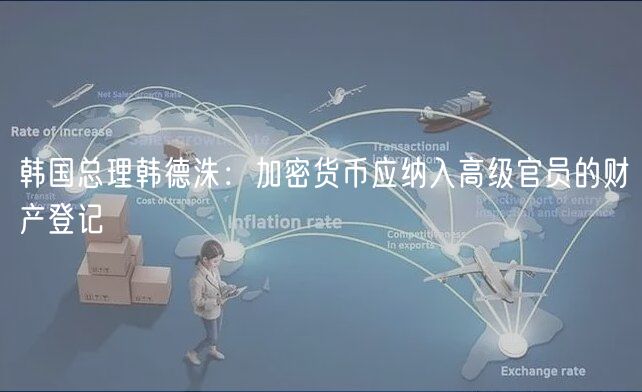 韩国总理韩德洙：加密货币应纳入高级官员的财产登记