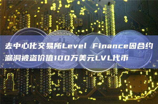 去中心化交易所Level Finance因合约漏洞被盗价值100万美元LVL代币