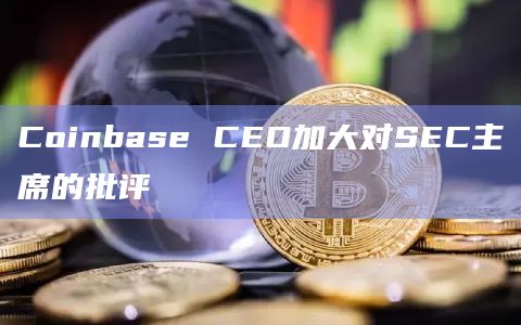 Coinbase CEO加大对SEC主席的批评