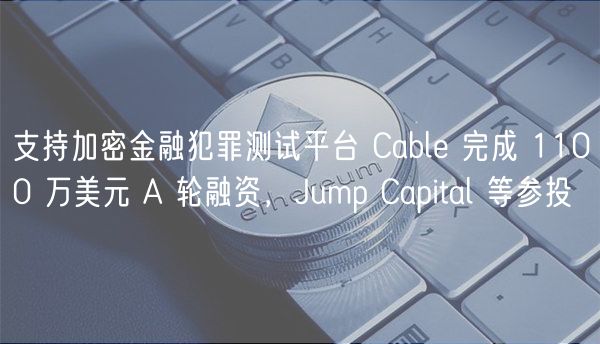 支持加密金融犯罪测试平台 Cable 完成 1100 万美元 A 轮融资,Jump Capital 等参投插图 支持加密金融犯罪测试平台 Cable 完成 1100 万美元 A 轮融资,Jump Capital 等参投