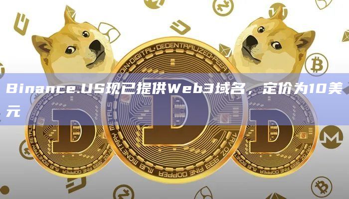 Binance.US现已提供Web3域名,定价为10美元插图 Binance.US现已提供Web3域名,定价为10美元