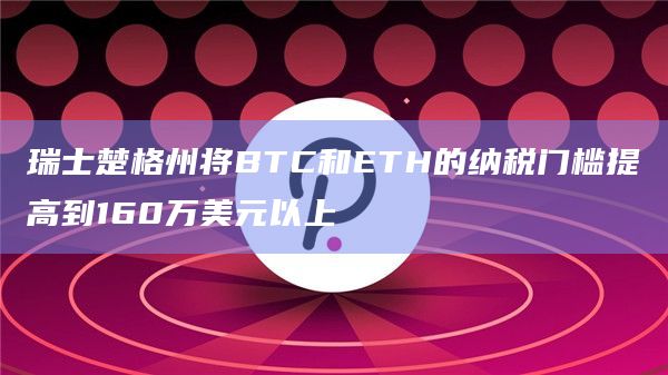 瑞士楚格州将BTC和ETH的纳税门槛提高到160万美元以上