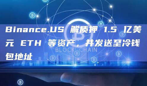 Binance.US 解质押 1.5 亿美元 ETH 等资产，并发送至冷钱包地址