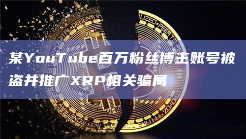 某YouTube百万粉丝博主账号被盗并推广XRP相关骗局
