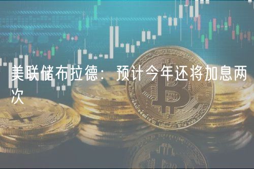 美联储布拉德：预计今年还将加息两次