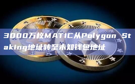3000万枚MATIC从Polygon Staking地址转至未知钱包地址