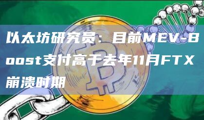 以太坊研究员：目前MEV-Boost支付高于去年11月FTX崩溃时期
