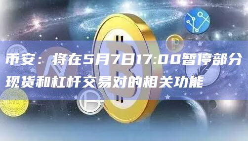 币安：将在5月7日17:00暂停部分现货和杠杆交易对的相关功能