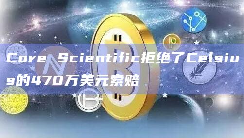 Core Scientific拒绝了Celsius的470万美元索赔插图 Core Scientific拒绝了Celsius的470万美元索赔
