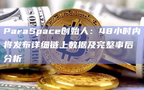 ParaSpace创始人：48小时内将发布详细链上数据及完整事后分析