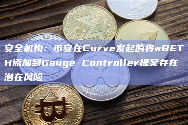 安全机构:币安在Curve发起的将wBETH添加到Gauge Controller提案存在潜在风险插图 安全机构:币安在Curve发起的将wBETH添加到Gauge Controller提案存在潜在风险