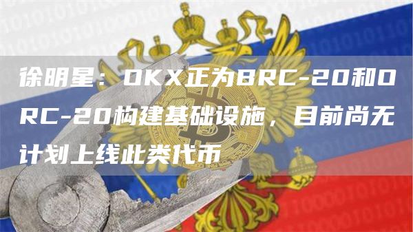 徐明星：OKX正为BRC-20和ORC-20构建基础设施，目前尚无计划上线此类代币