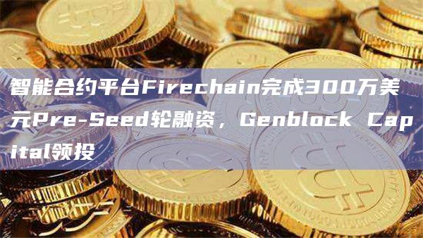 智能合约平台Firechain完成300万美元Pre-Seed轮融资,Genblock Capital领投插图 智能合约平台Firechain完成300万美元Pre-Seed轮融资,Genblock Capital领投