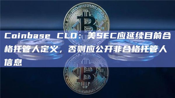 Coinbase CLO:美SEC应延续目前合格托管人定义,否则应公开非合格托管人信息插图 Coinbase CLO:美SEC应延续目前合格托管人定义,否则应公开非合格托管人信息