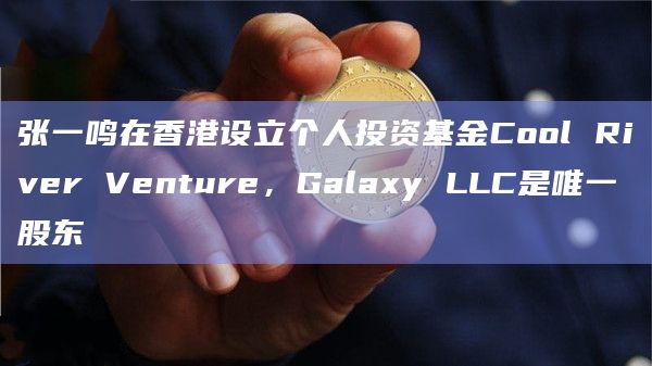 张一鸣在香港设立个人投资基金Cool River Venture,Galaxy LLC是唯一股东插图 张一鸣在香港设立个人投资基金Cool River Venture,Galaxy LLC是唯一股东