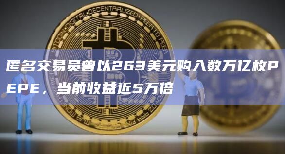 匿名交易员曾以263美元购入数万亿枚PEPE,当前收益近5万倍插图 匿名交易员曾以263美元购入数万亿枚PEPE,当前收益近5万倍